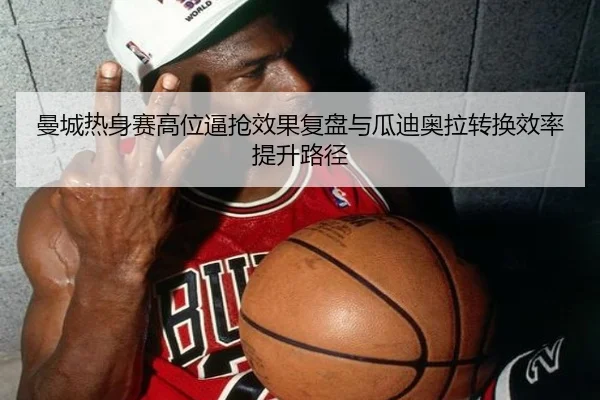 曼城热身赛高位逼抢效果复盘与瓜迪奥拉转换效率提升路径
