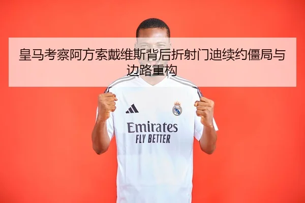 皇马考察阿方索戴维斯背后折射门迪续约僵局与边路重构