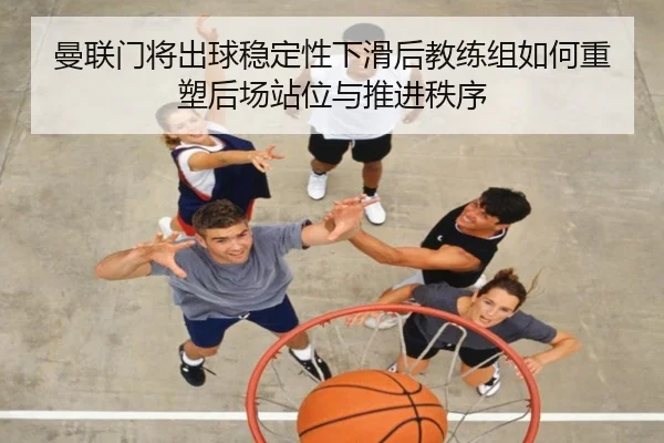 曼联门将出球稳定性下滑后教练组如何重塑后场站位与推进秩序