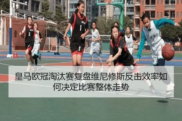 皇马欧冠淘汰赛复盘维尼修斯反击效率如何决定比赛整体走势